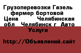 Грузоперевозки Газель -фермер бортовой › Цена ­ 400 - Челябинская обл., Челябинск г. Авто » Услуги   